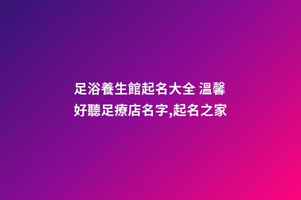 足浴養生館起名大全 溫馨好聽足療店名字,起名之家